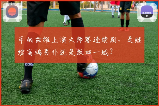 辛纳兹维上演大师赛连续剧，是继续高端男仆还是扳回一城？