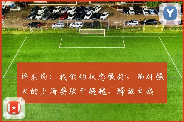 许利民：我们的状态很好，面对强大的上海要敢于超越、释放自我