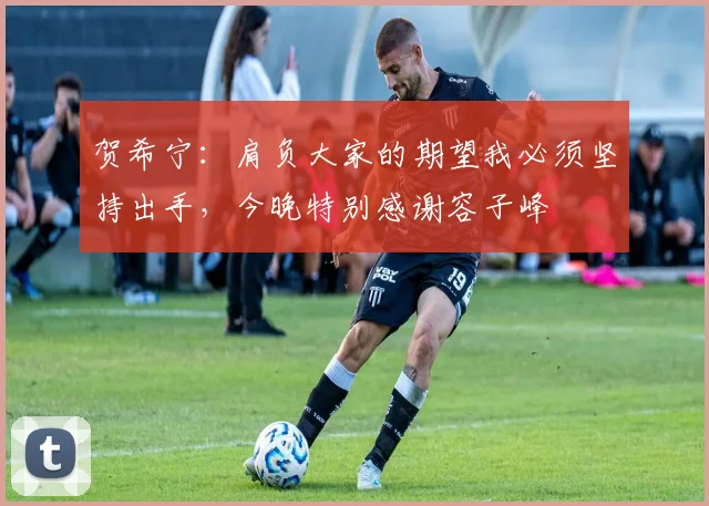 贺希宁：肩负大家的期望我必须坚持出手，今晚特别感谢容子峰