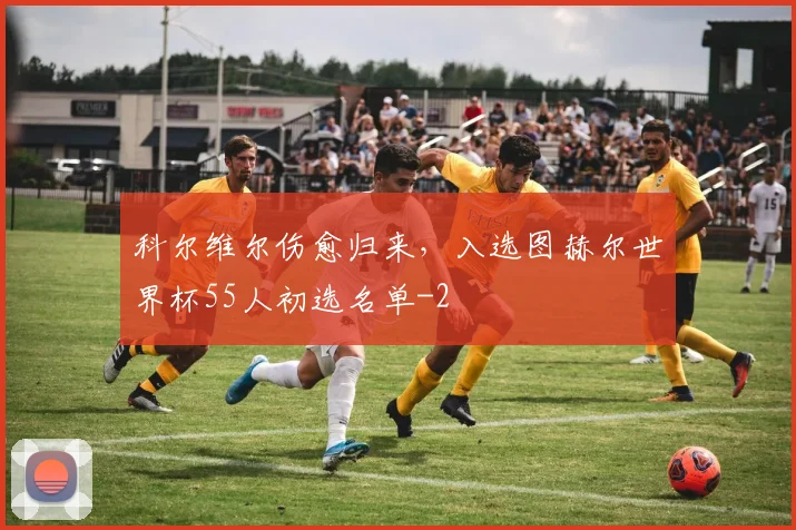 科尔维尔伤愈归来,入选图赫尔世界杯55人初选名单