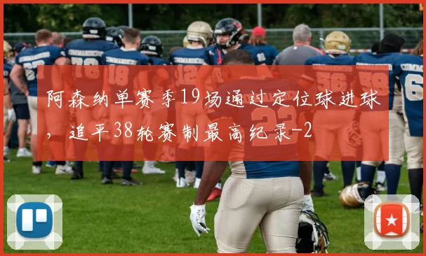 阿森纳单赛季19场通过定位球进球,追平38轮赛制最高纪录