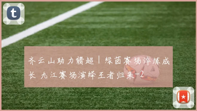 齐云山助力赣超｜绿茵赛场淬炼成长 九江赛场演绎王者归来