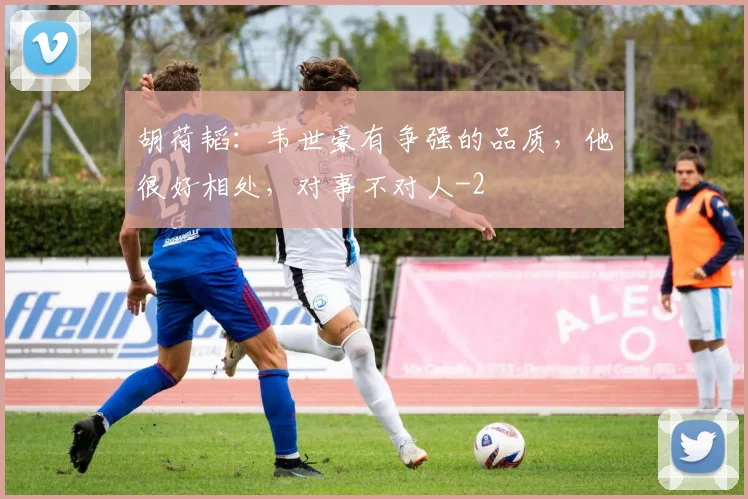 胡荷韬:韦世豪有争强的品质,他很好相处,对事不对人