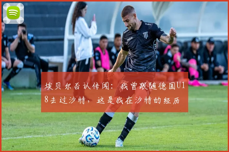 埃贝尔否认传闻：我曾跟随德国U18去过沙特，这是我在沙特的经历