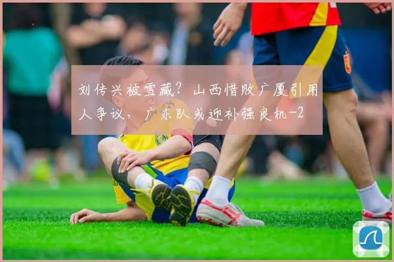 刘传兴被雪藏？山西惜败广厦引用人争议，广东队或迎补强良机