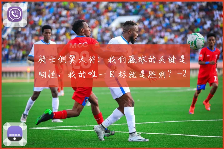 骑士侧翼大将:我们赢球的关键是韧性,我的唯一目标就是胜利?