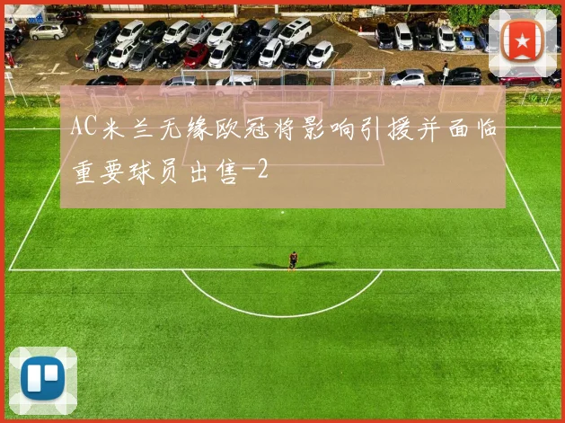 AC米兰无缘欧冠将影响引援并面临重要球员出售