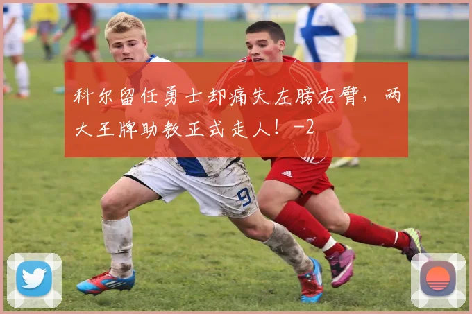 科尔留任勇士却痛失左膀右臂，两大王牌助教正式走人！