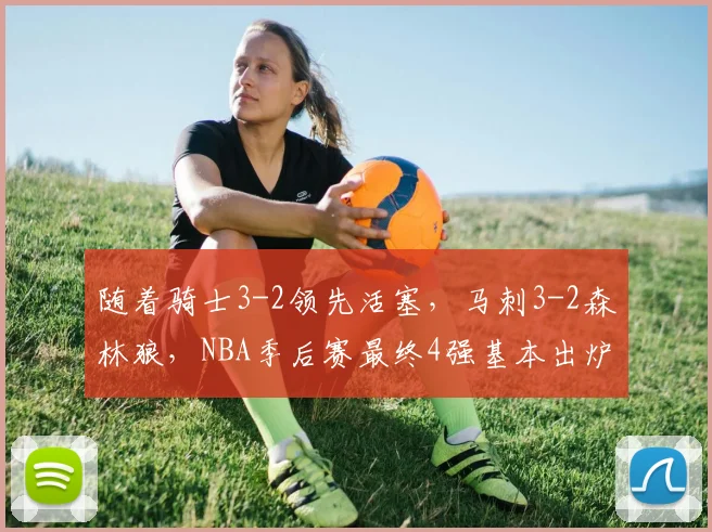 随着骑士3-2领先活塞，马刺3-2森林狼，NBA季后赛最终4强基本出炉