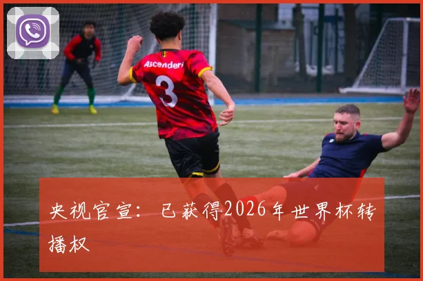 央视官宣：已获得2026年世界杯转播权