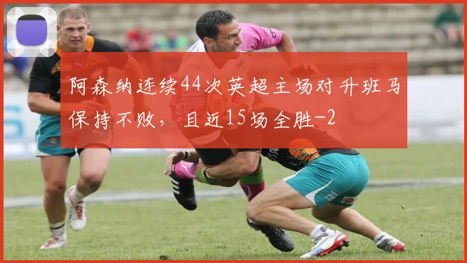 阿森纳连续44次英超主场对升班马保持不败,且近15场全胜