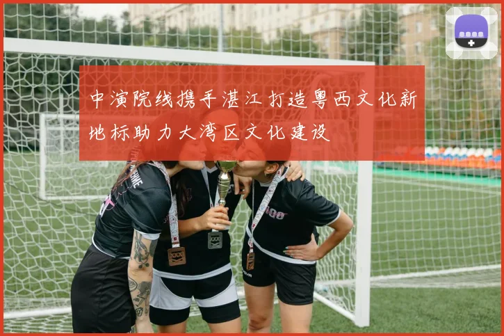 中演院线携手湛江打造粤西文化新地标助力大湾区文化建设