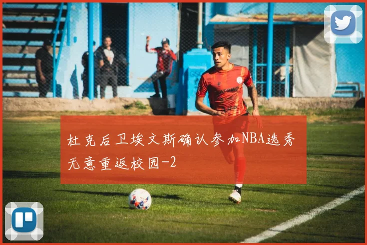 杜克后卫埃文斯确认参加NBA选秀 无意重返校园