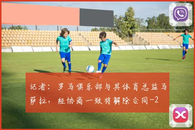 记者:罗马俱乐部与其体育总监马萨拉,经协商一致将解除合同