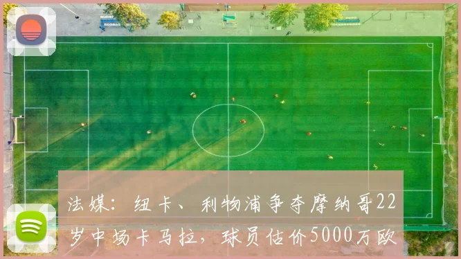 法媒:纽卡、利物浦争夺摩纳哥22岁中场卡马拉,球员估价5000万欧