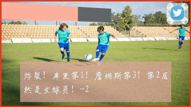 炸裂！库里第1！詹姆斯第3！第2居然是女球员！