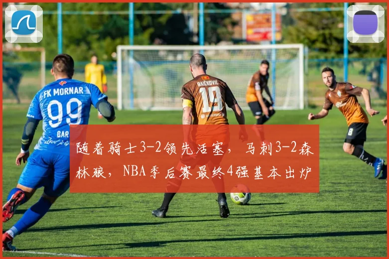 随着骑士3-2领先活塞,马刺3-2森林狼,NBA季后赛最终4强基本出炉