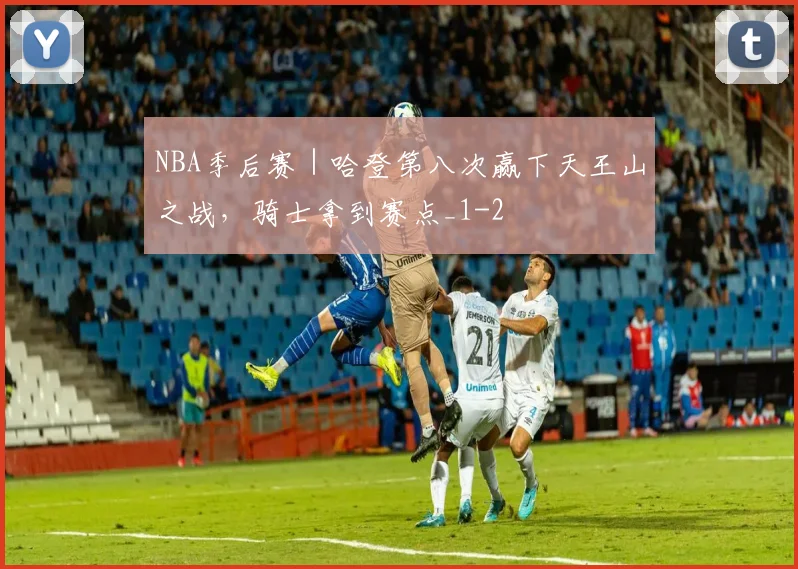 NBA季后赛｜哈登第八次赢下天王山之战，骑士拿到赛点_1