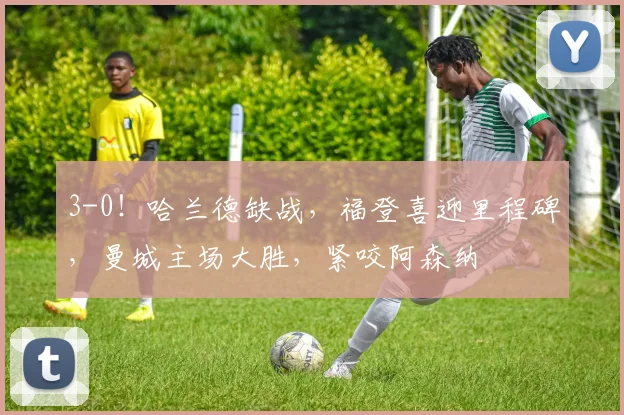 3-0！哈兰德缺战，福登喜迎里程碑，曼城主场大胜，紧咬阿森纳