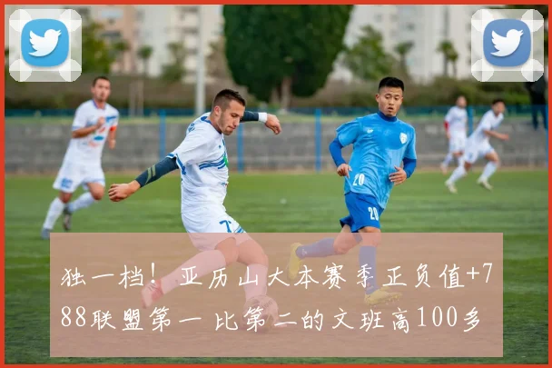 独一档！亚历山大本赛季正负值+788联盟第一 比第二的文班高100多