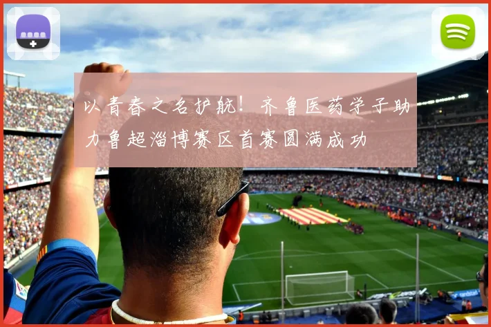 以青春之名护航！齐鲁医药学子助力鲁超淄博赛区首赛圆满成功