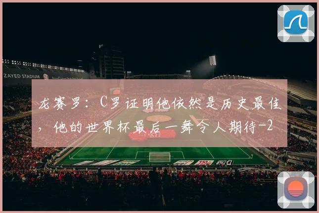 龙赛罗:C罗证明他依然是历史最佳,他的世界杯最后一舞令人期待