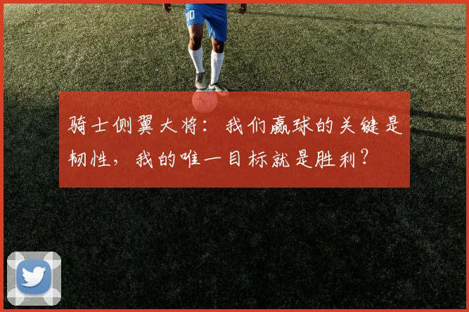 骑士侧翼大将:我们赢球的关键是韧性,我的唯一目标就是胜利?