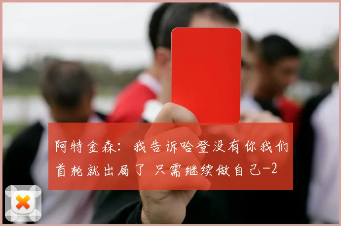 阿特金森：我告诉哈登没有你我们首轮就出局了 只需继续做自己