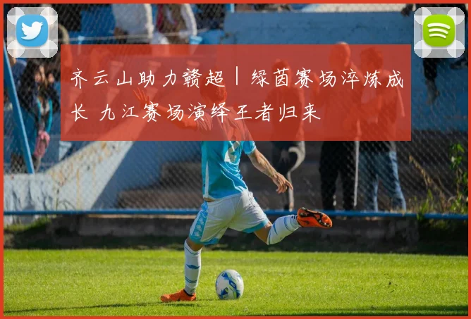 齐云山助力赣超｜绿茵赛场淬炼成长 九江赛场演绎王者归来