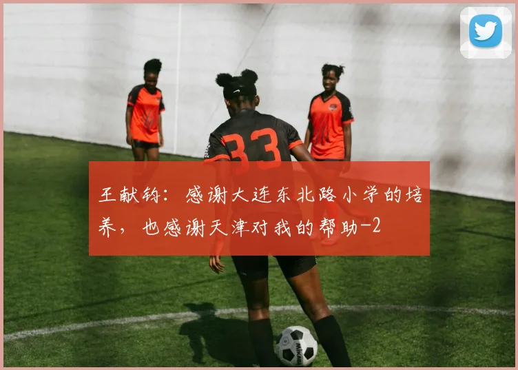 王献钧:感谢大连东北路小学的培养,也感谢天津对我的帮助