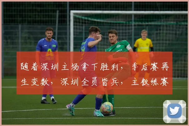 随着深圳主场拿下胜利，季后赛再生变数，深圳全员皆兵，主教练赛后多次感谢球员！