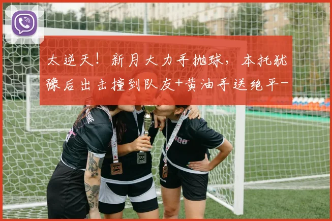太逆天！新月大力手抛球，本托犹豫后出击撞到队友+黄油手送绝平