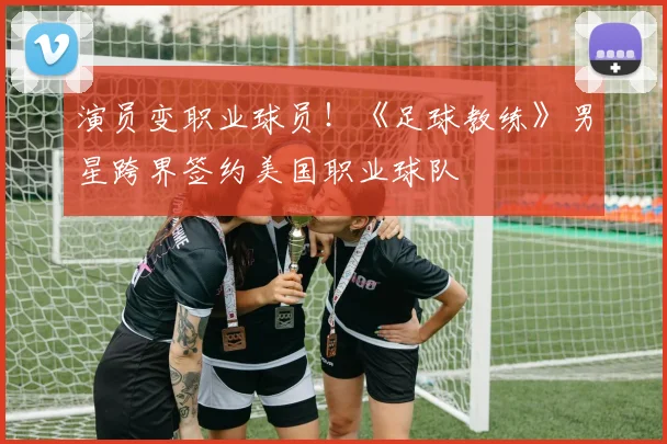 演员变职业球员！《足球教练》男星跨界签约美国职业球队