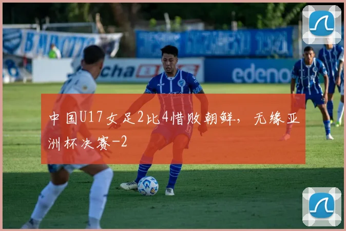 中国U17女足2比4惜败朝鲜,无缘亚洲杯决赛