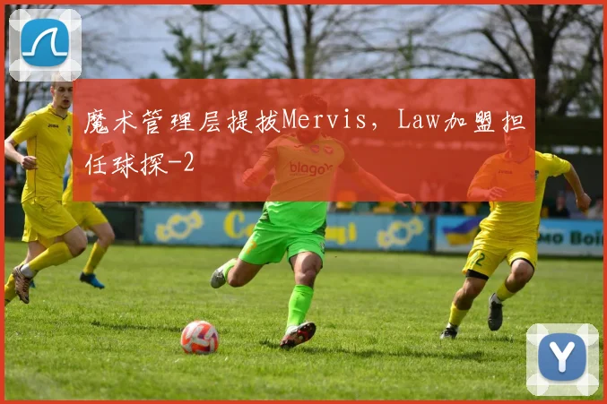 魔术管理层提拔Mervis,Law加盟担任球探