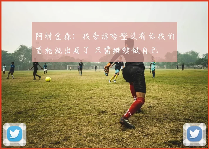 阿特金森：我告诉哈登没有你我们首轮就出局了 只需继续做自己