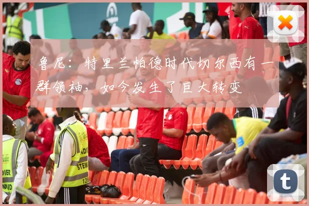 鲁尼：特里兰帕德时代切尔西有一群领袖，如今发生了巨大转变