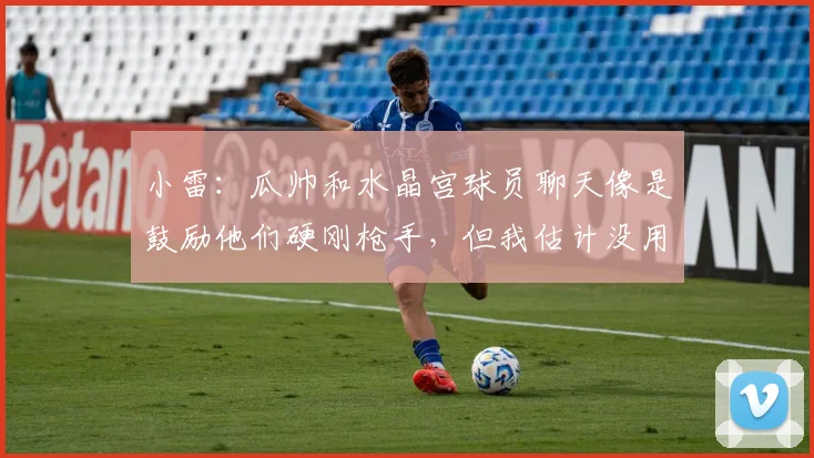 小雷:瓜帅和水晶宫球员聊天像是鼓励他们硬刚枪手,但我估计没用