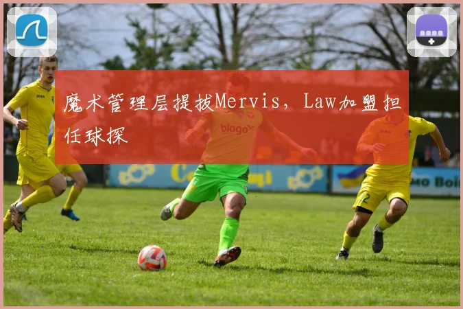 魔术管理层提拔Mervis，Law加盟担任球探