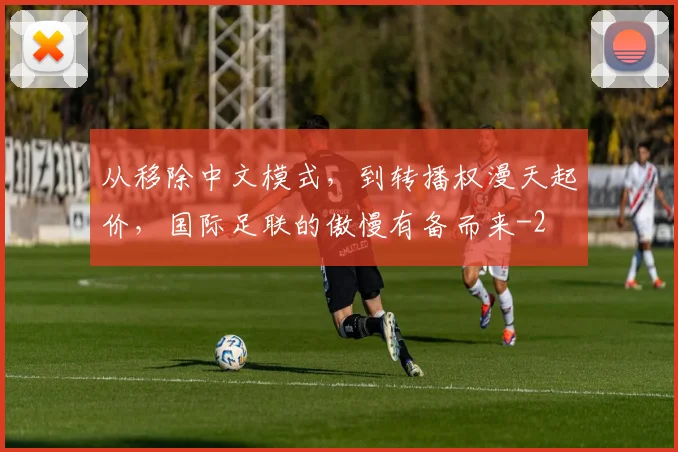 从移除中文模式，到转播权漫天起价，国际足联的傲慢有备而来