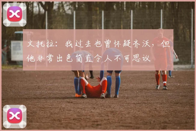 文托拉：我过去也曾怀疑齐沃，但他非常出色简直令人不可思议
