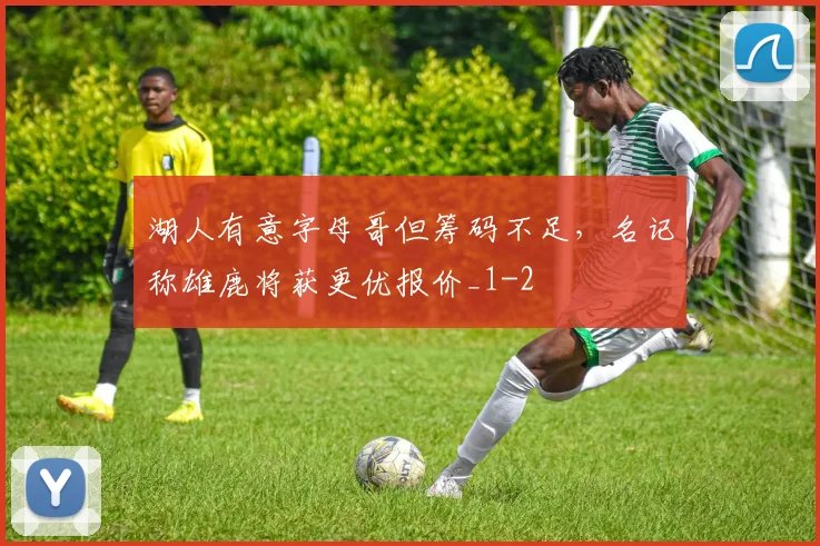 湖人有意字母哥但筹码不足,名记称雄鹿将获更优报价_1