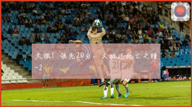 天赋!领先20分,文班还死亡之瞳