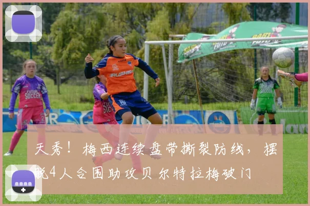天秀！梅西连续盘带撕裂防线，摆脱4人合围助攻贝尔特拉梅破门