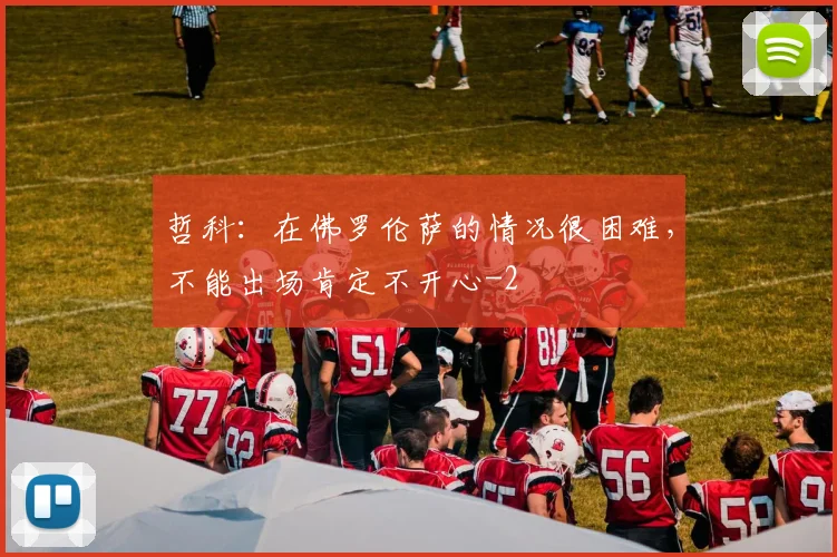 哲科：在佛罗伦萨的情况很困难，不能出场肯定不开心