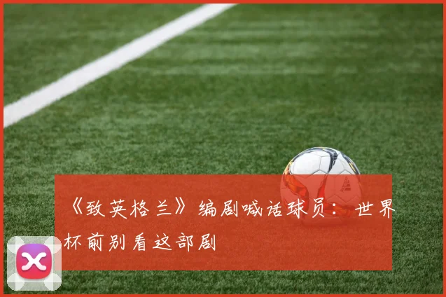 《致英格兰》编剧喊话球员：世界杯前别看这部剧