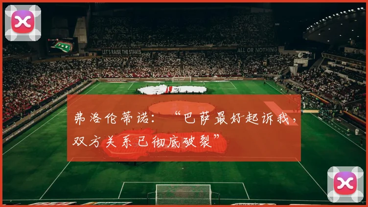 弗洛伦蒂诺：“巴萨最好起诉我，双方关系已彻底破裂”