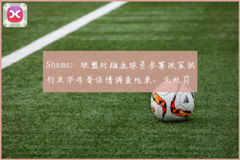 Shams：联盟对雄鹿球员参赛政策执行及字母哥伤情调查结束，无处罚_1