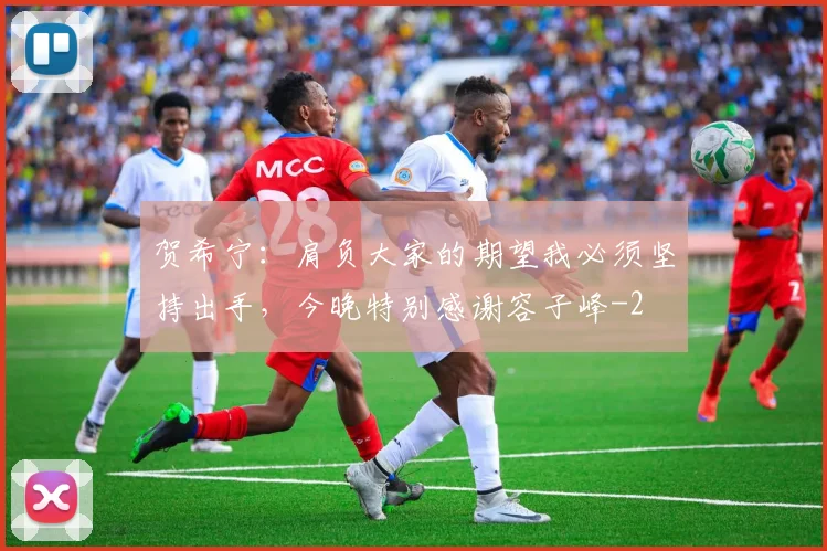 贺希宁：肩负大家的期望我必须坚持出手，今晚特别感谢容子峰