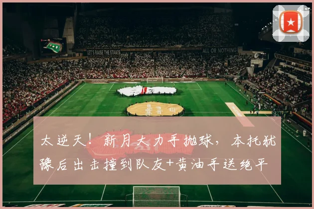太逆天！新月大力手抛球，本托犹豫后出击撞到队友+黄油手送绝平